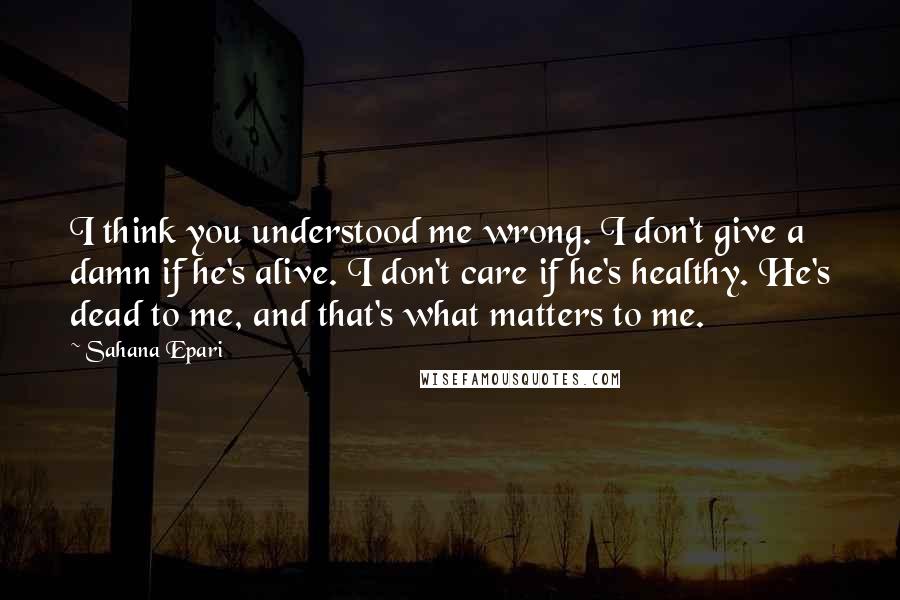 Sahana Epari Quotes: I think you understood me wrong. I don't give a damn if he's alive. I don't care if he's healthy. He's dead to me, and that's what matters to me.