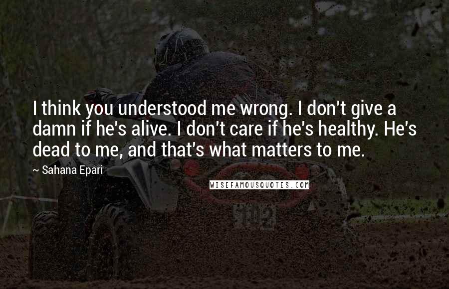 Sahana Epari Quotes: I think you understood me wrong. I don't give a damn if he's alive. I don't care if he's healthy. He's dead to me, and that's what matters to me.