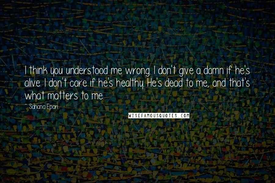 Sahana Epari Quotes: I think you understood me wrong. I don't give a damn if he's alive. I don't care if he's healthy. He's dead to me, and that's what matters to me.