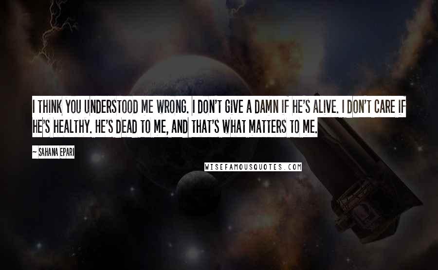 Sahana Epari Quotes: I think you understood me wrong. I don't give a damn if he's alive. I don't care if he's healthy. He's dead to me, and that's what matters to me.