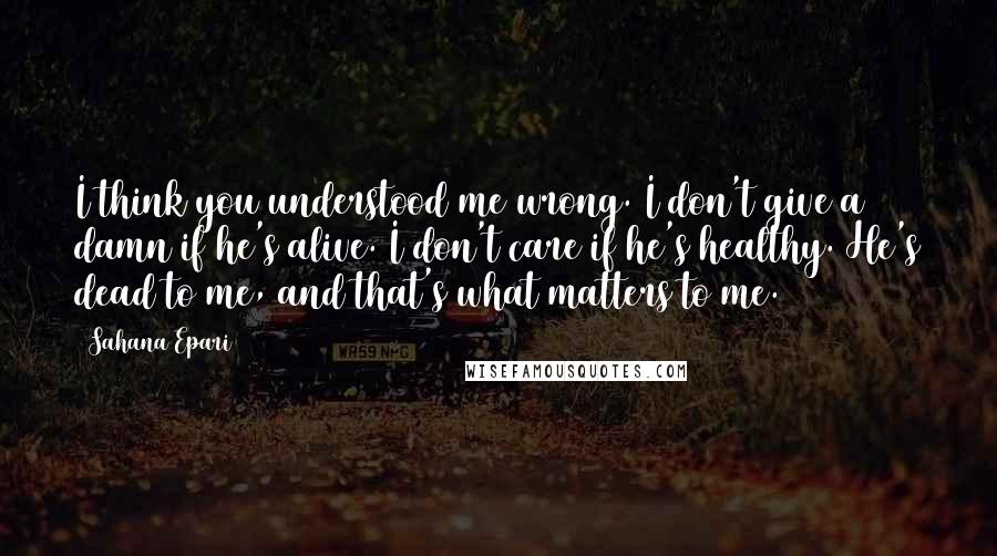 Sahana Epari Quotes: I think you understood me wrong. I don't give a damn if he's alive. I don't care if he's healthy. He's dead to me, and that's what matters to me.