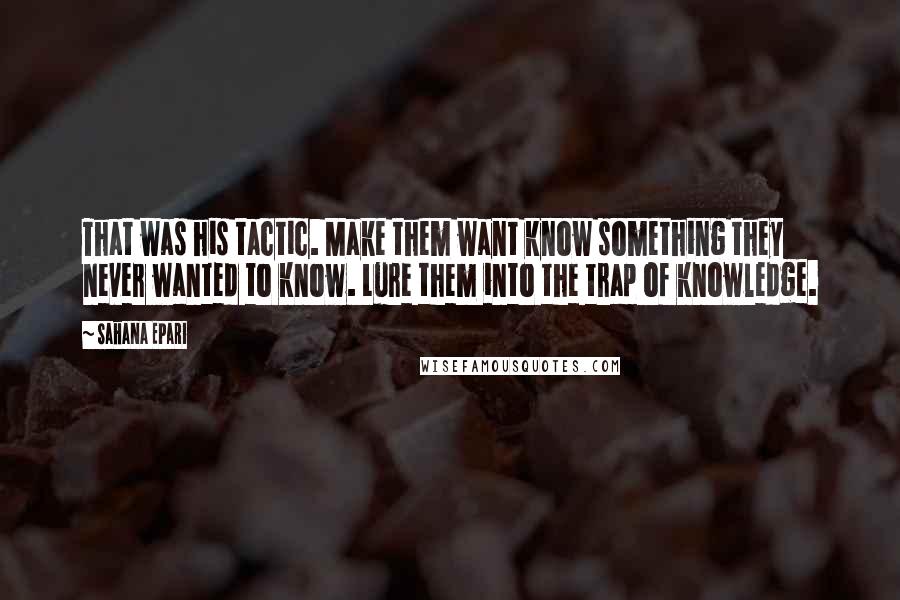 Sahana Epari Quotes: That was his tactic. Make them want know something they never wanted to know. Lure them into the trap of knowledge.