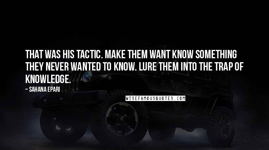 Sahana Epari Quotes: That was his tactic. Make them want know something they never wanted to know. Lure them into the trap of knowledge.