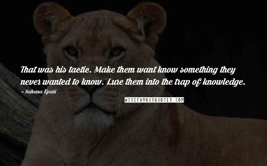 Sahana Epari Quotes: That was his tactic. Make them want know something they never wanted to know. Lure them into the trap of knowledge.