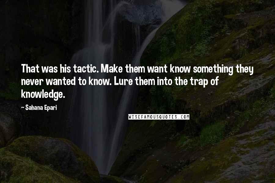 Sahana Epari Quotes: That was his tactic. Make them want know something they never wanted to know. Lure them into the trap of knowledge.