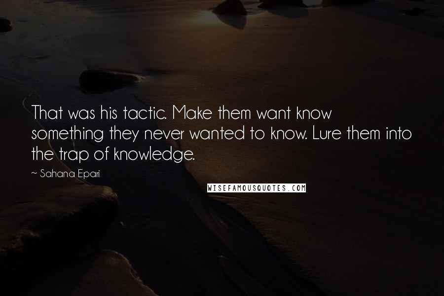 Sahana Epari Quotes: That was his tactic. Make them want know something they never wanted to know. Lure them into the trap of knowledge.