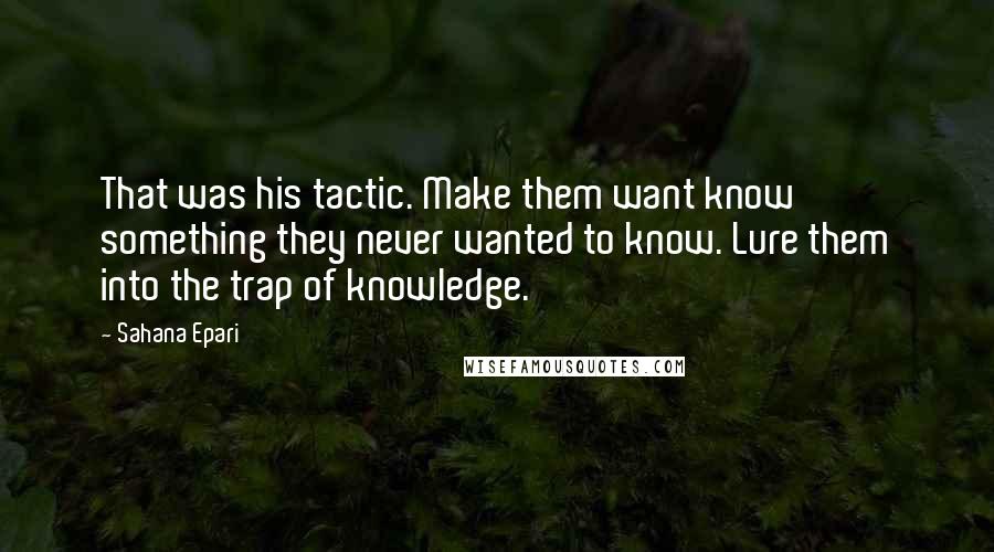 Sahana Epari Quotes: That was his tactic. Make them want know something they never wanted to know. Lure them into the trap of knowledge.