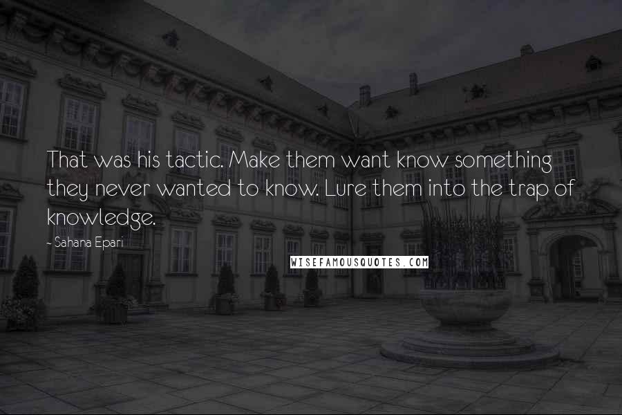 Sahana Epari Quotes: That was his tactic. Make them want know something they never wanted to know. Lure them into the trap of knowledge.