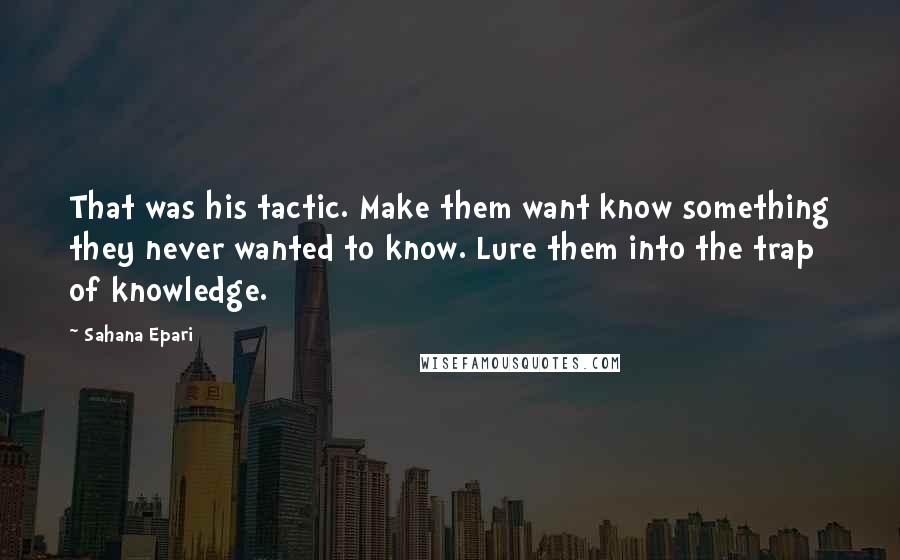 Sahana Epari Quotes: That was his tactic. Make them want know something they never wanted to know. Lure them into the trap of knowledge.