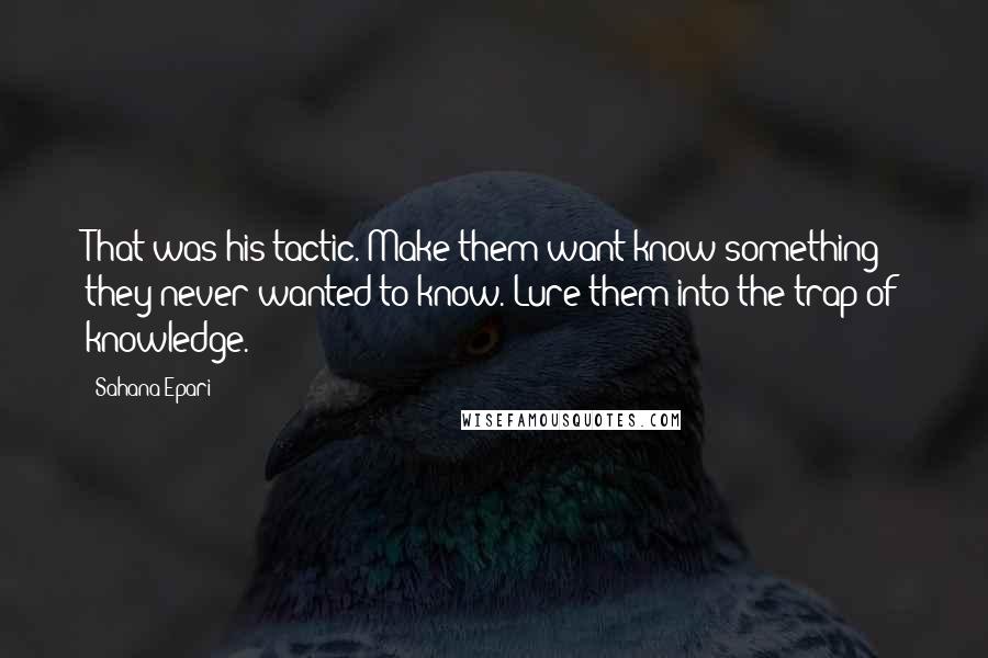 Sahana Epari Quotes: That was his tactic. Make them want know something they never wanted to know. Lure them into the trap of knowledge.