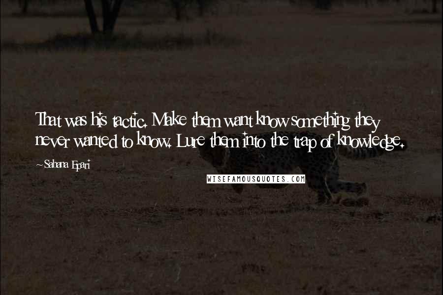 Sahana Epari Quotes: That was his tactic. Make them want know something they never wanted to know. Lure them into the trap of knowledge.