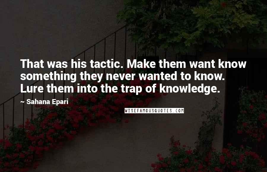 Sahana Epari Quotes: That was his tactic. Make them want know something they never wanted to know. Lure them into the trap of knowledge.