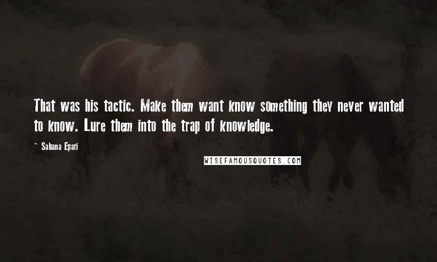 Sahana Epari Quotes: That was his tactic. Make them want know something they never wanted to know. Lure them into the trap of knowledge.