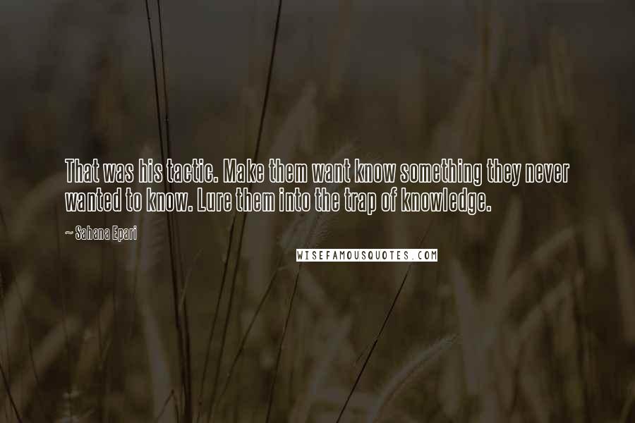 Sahana Epari Quotes: That was his tactic. Make them want know something they never wanted to know. Lure them into the trap of knowledge.