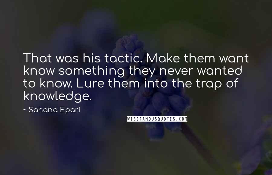 Sahana Epari Quotes: That was his tactic. Make them want know something they never wanted to know. Lure them into the trap of knowledge.