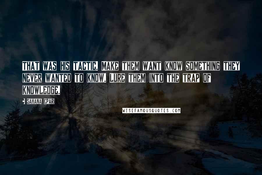 Sahana Epari Quotes: That was his tactic. Make them want know something they never wanted to know. Lure them into the trap of knowledge.