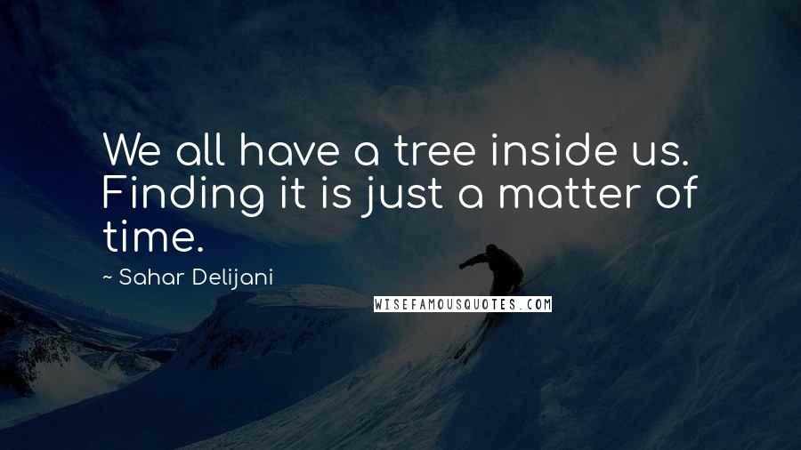 Sahar Delijani Quotes: We all have a tree inside us. Finding it is just a matter of time.