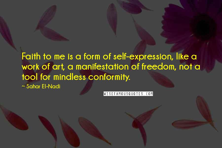 Sahar El-Nadi Quotes: Faith to me is a form of self-expression, like a work of art, a manifestation of freedom, not a tool for mindless conformity.