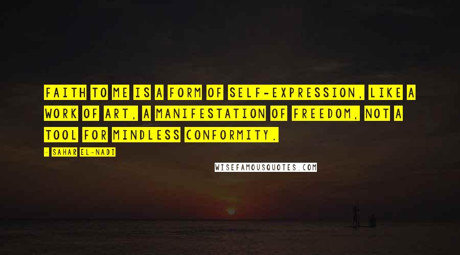 Sahar El-Nadi Quotes: Faith to me is a form of self-expression, like a work of art, a manifestation of freedom, not a tool for mindless conformity.