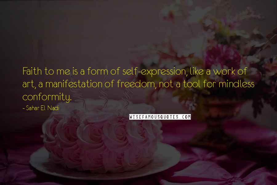 Sahar El-Nadi Quotes: Faith to me is a form of self-expression, like a work of art, a manifestation of freedom, not a tool for mindless conformity.