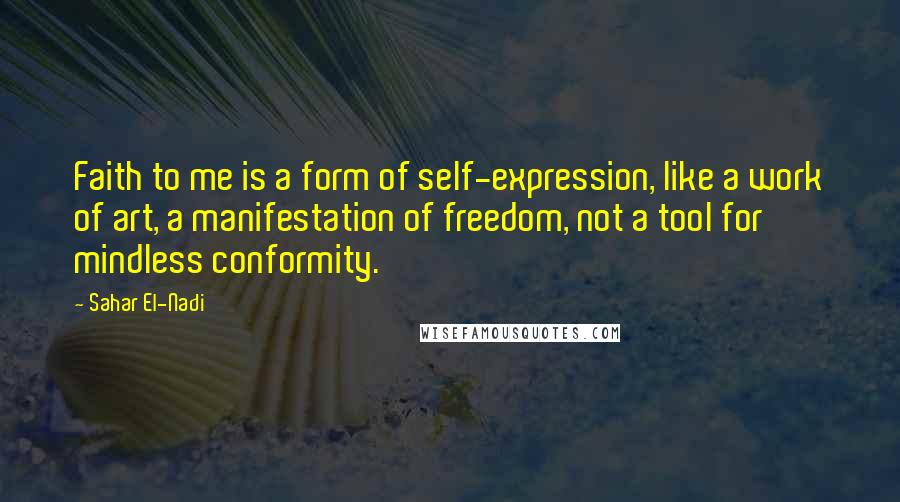 Sahar El-Nadi Quotes: Faith to me is a form of self-expression, like a work of art, a manifestation of freedom, not a tool for mindless conformity.