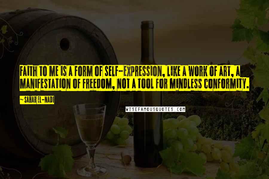 Sahar El-Nadi Quotes: Faith to me is a form of self-expression, like a work of art, a manifestation of freedom, not a tool for mindless conformity.