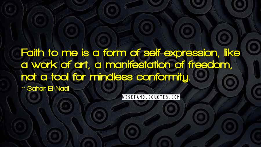 Sahar El-Nadi Quotes: Faith to me is a form of self-expression, like a work of art, a manifestation of freedom, not a tool for mindless conformity.