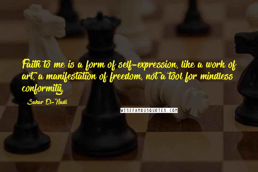 Sahar El-Nadi Quotes: Faith to me is a form of self-expression, like a work of art, a manifestation of freedom, not a tool for mindless conformity.