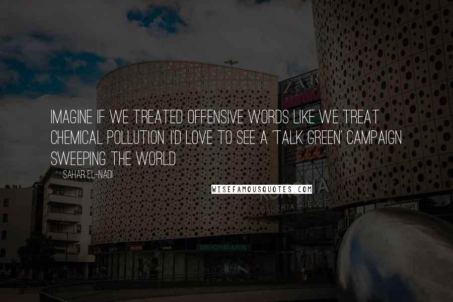 Sahar El-Nadi Quotes: Imagine if we treated offensive words like we treat chemical pollution. I'd love to see a 'Talk Green' campaign sweeping the world