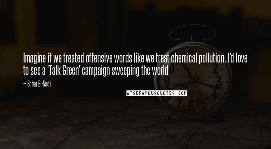 Sahar El-Nadi Quotes: Imagine if we treated offensive words like we treat chemical pollution. I'd love to see a 'Talk Green' campaign sweeping the world