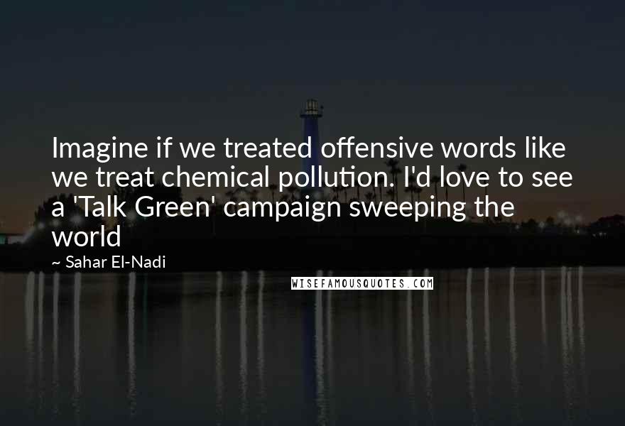 Sahar El-Nadi Quotes: Imagine if we treated offensive words like we treat chemical pollution. I'd love to see a 'Talk Green' campaign sweeping the world