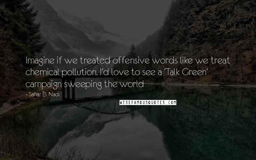 Sahar El-Nadi Quotes: Imagine if we treated offensive words like we treat chemical pollution. I'd love to see a 'Talk Green' campaign sweeping the world