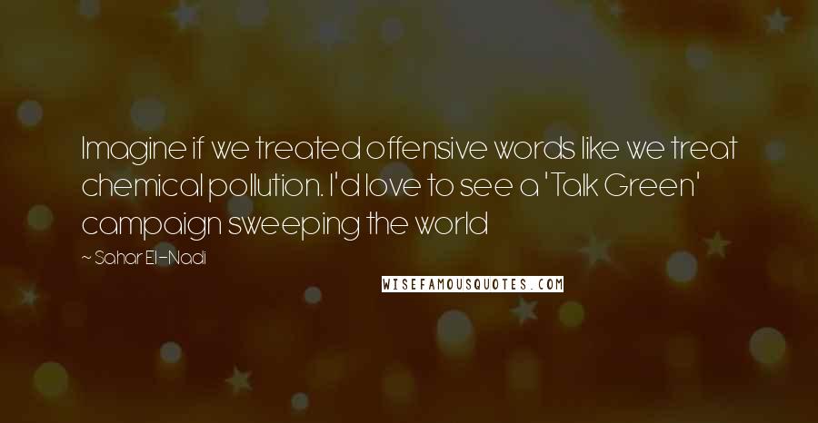 Sahar El-Nadi Quotes: Imagine if we treated offensive words like we treat chemical pollution. I'd love to see a 'Talk Green' campaign sweeping the world