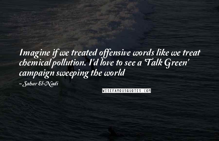 Sahar El-Nadi Quotes: Imagine if we treated offensive words like we treat chemical pollution. I'd love to see a 'Talk Green' campaign sweeping the world