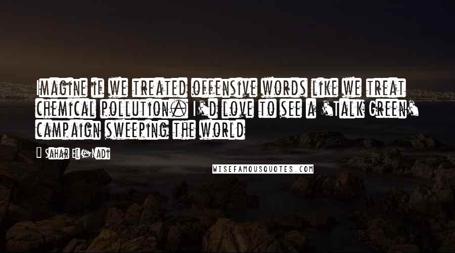 Sahar El-Nadi Quotes: Imagine if we treated offensive words like we treat chemical pollution. I'd love to see a 'Talk Green' campaign sweeping the world