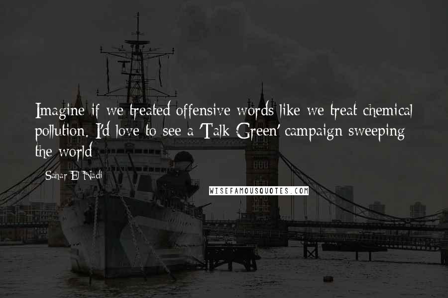 Sahar El-Nadi Quotes: Imagine if we treated offensive words like we treat chemical pollution. I'd love to see a 'Talk Green' campaign sweeping the world