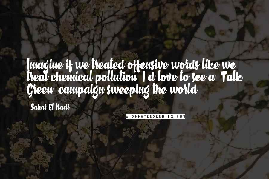 Sahar El-Nadi Quotes: Imagine if we treated offensive words like we treat chemical pollution. I'd love to see a 'Talk Green' campaign sweeping the world