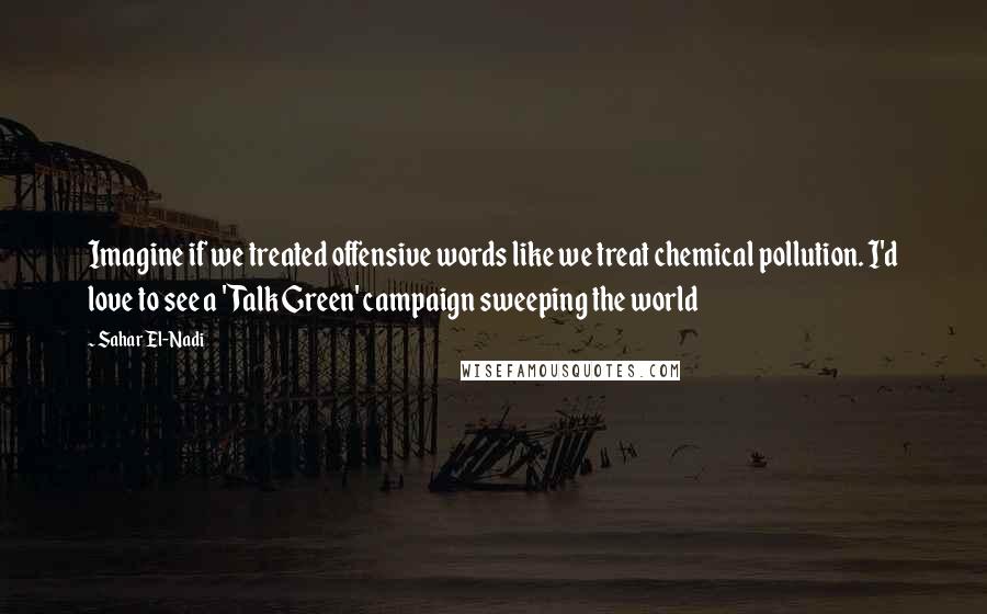 Sahar El-Nadi Quotes: Imagine if we treated offensive words like we treat chemical pollution. I'd love to see a 'Talk Green' campaign sweeping the world