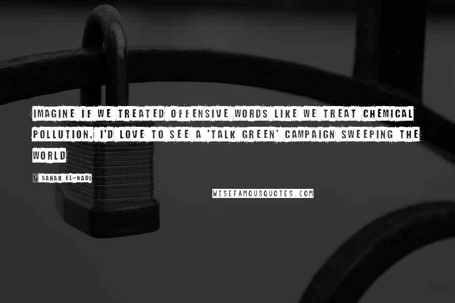 Sahar El-Nadi Quotes: Imagine if we treated offensive words like we treat chemical pollution. I'd love to see a 'Talk Green' campaign sweeping the world