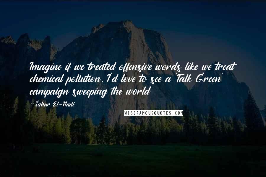 Sahar El-Nadi Quotes: Imagine if we treated offensive words like we treat chemical pollution. I'd love to see a 'Talk Green' campaign sweeping the world