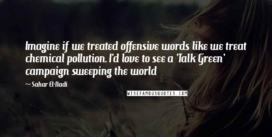 Sahar El-Nadi Quotes: Imagine if we treated offensive words like we treat chemical pollution. I'd love to see a 'Talk Green' campaign sweeping the world