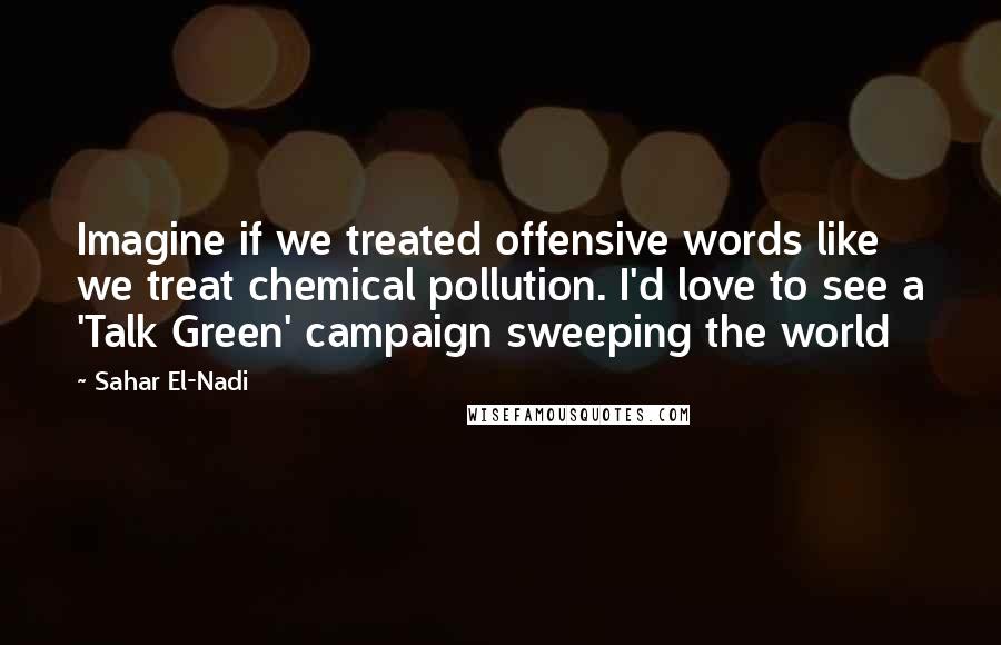 Sahar El-Nadi Quotes: Imagine if we treated offensive words like we treat chemical pollution. I'd love to see a 'Talk Green' campaign sweeping the world