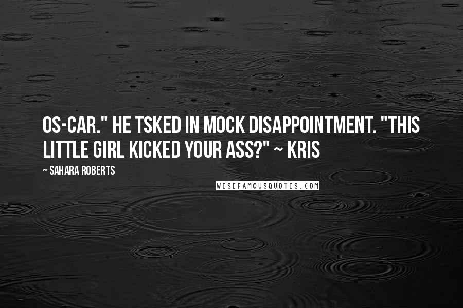 Sahara Roberts Quotes: Os-car." He tsked in mock disappointment. "This little girl kicked your ass?" ~ Kris