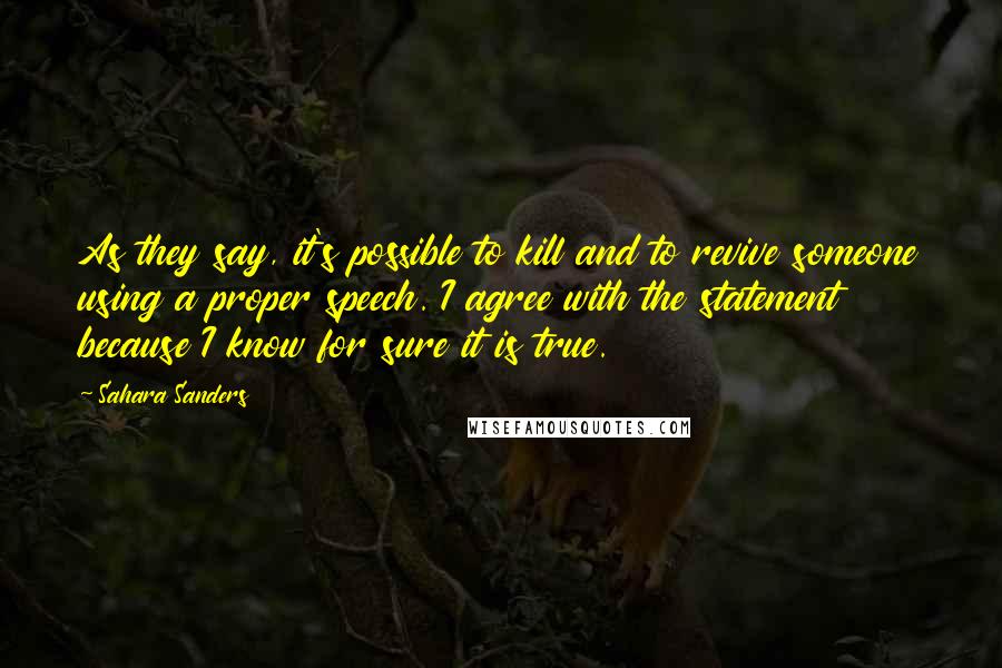 Sahara Sanders Quotes: As they say, it's possible to kill and to revive someone using a proper speech. I agree with the statement because I know for sure it is true.