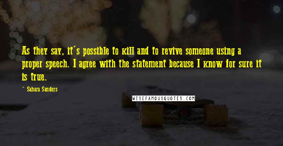 Sahara Sanders Quotes: As they say, it's possible to kill and to revive someone using a proper speech. I agree with the statement because I know for sure it is true.