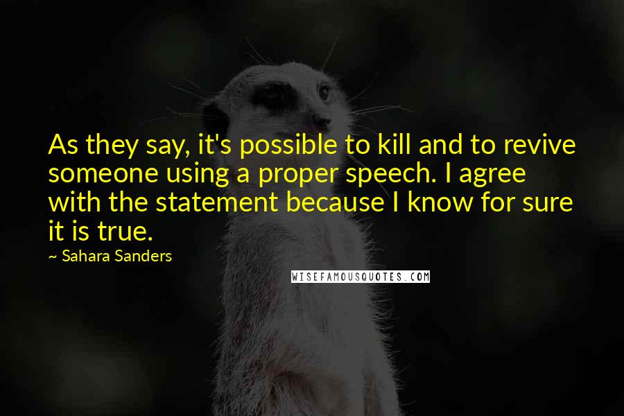 Sahara Sanders Quotes: As they say, it's possible to kill and to revive someone using a proper speech. I agree with the statement because I know for sure it is true.