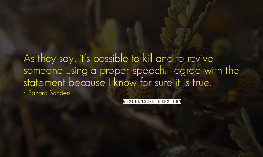 Sahara Sanders Quotes: As they say, it's possible to kill and to revive someone using a proper speech. I agree with the statement because I know for sure it is true.