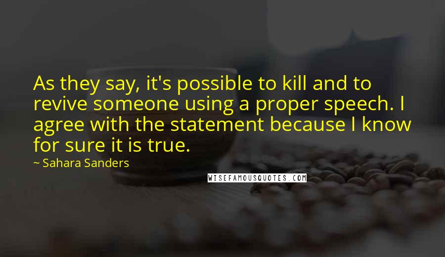 Sahara Sanders Quotes: As they say, it's possible to kill and to revive someone using a proper speech. I agree with the statement because I know for sure it is true.