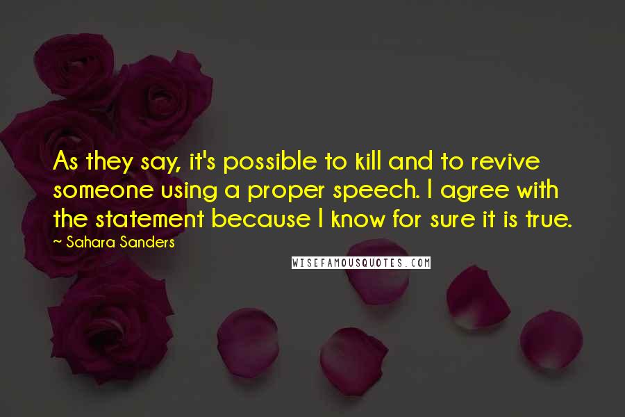 Sahara Sanders Quotes: As they say, it's possible to kill and to revive someone using a proper speech. I agree with the statement because I know for sure it is true.