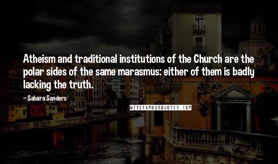 Sahara Sanders Quotes: Atheism and traditional institutions of the Church are the polar sides of the same marasmus: either of them is badly lacking the truth.